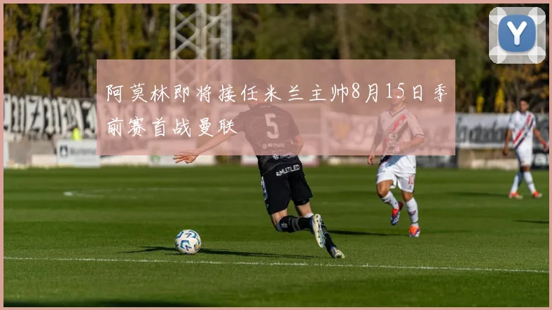 阿莫林即将接任米兰主帅8月15日季前赛首战曼联