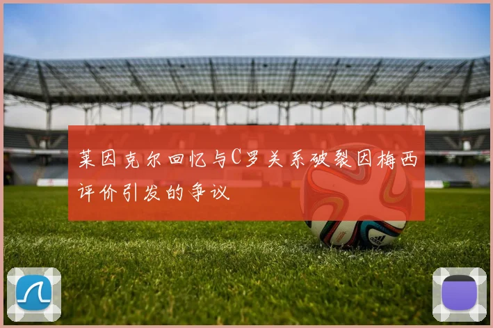 莱因克尔回忆与C罗关系破裂因梅西评价引发的争议