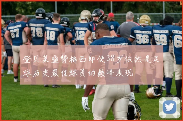 登贝莱盛赞梅西即使38岁依然是足球历史最佳球员的巅峰表现