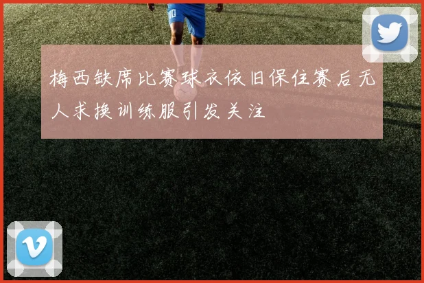 梅西缺席比赛球衣依旧保住赛后无人求换训练服引发关注