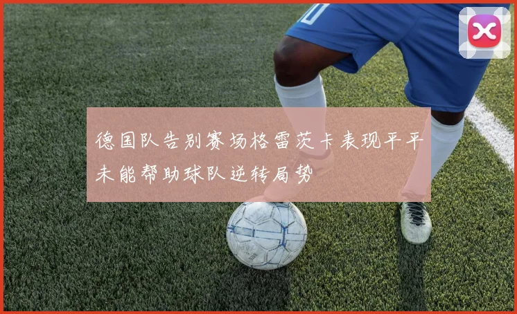 德国队告别赛场格雷茨卡表现平平未能帮助球队逆转局势