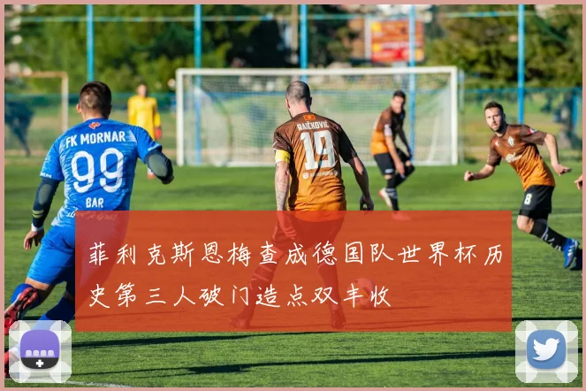 菲利克斯恩梅查成德国队世界杯历史第三人破门造点双丰收