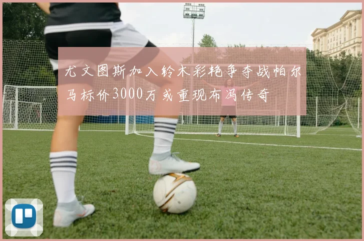 尤文图斯加入铃木彩艳争夺战帕尔马标价3000万或重现布冯传奇