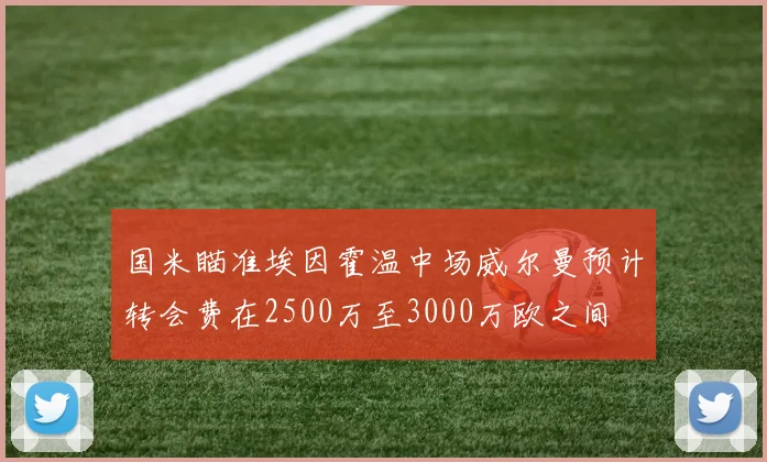 国米瞄准埃因霍温中场威尔曼预计转会费在2500万至3000万欧之间