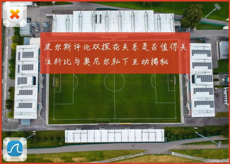 皮尔斯评论双探花关系是否值得关注科比与奥尼尔私下互动揭秘
