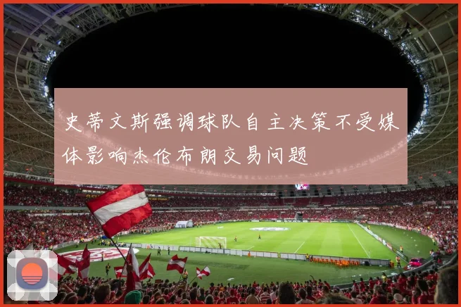 史蒂文斯强调球队自主决策不受媒体影响杰伦布朗交易问题