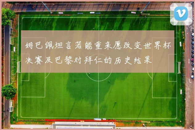 姆巴佩坦言若能重来愿改变世界杯决赛及巴黎对拜仁的历史结果