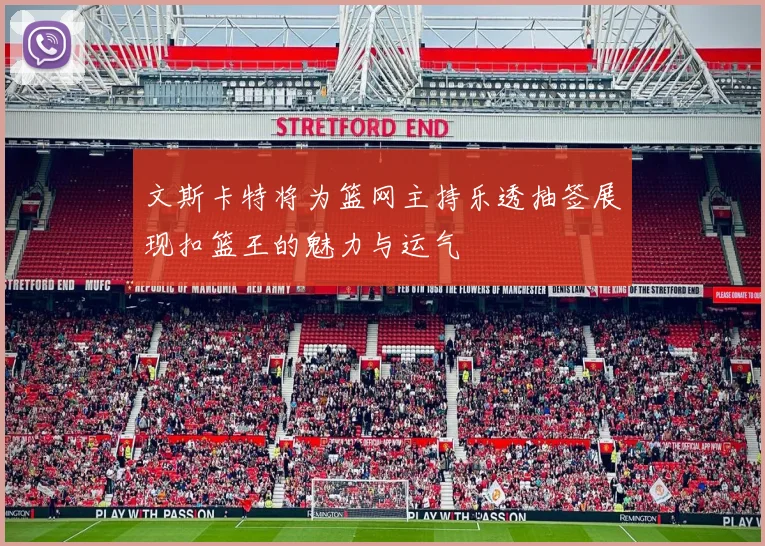 文斯卡特将为篮网主持乐透抽签展现扣篮王的魅力与运气
